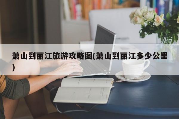 萧山到丽江旅游攻略图(萧山到丽江多少公里) 第1张