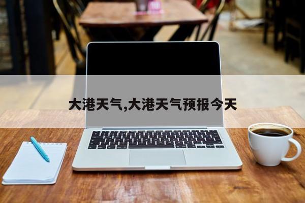 大港天气,大港天气预报今天