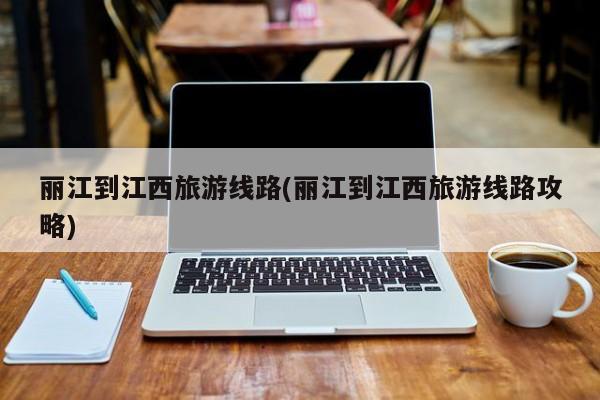 丽江到江西旅游线路(丽江到江西旅游线路攻略) 第1张