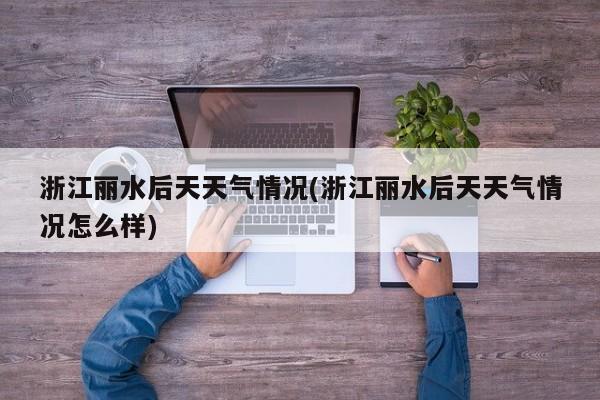 浙江丽水后天天气情况(浙江丽水后天天气情况怎么样)