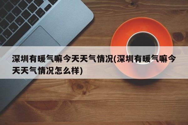 深圳有暖气嘛今天天气情况(深圳有暖气嘛今天天气情况怎么样)