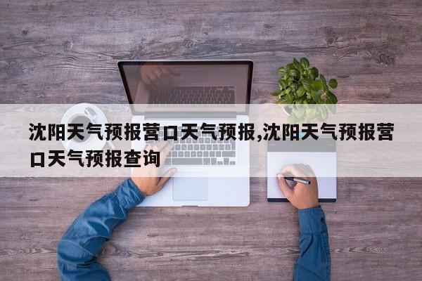 沈阳天气预报营口天气预报,沈阳天气预报营口天气预报查询