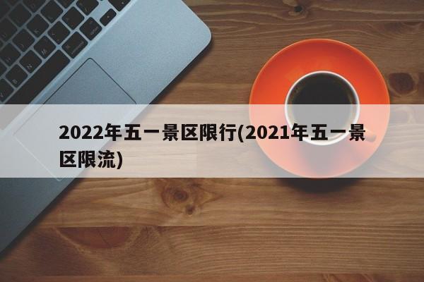 2022年五一景区限行(2021年五一景区限流)