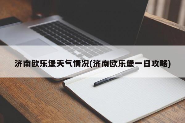 济南欧乐堡天气情况(济南欧乐堡一日攻略) 第1张