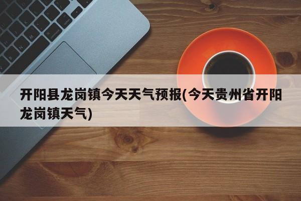 开阳县龙岗镇今天天气预报(今天贵州省开阳龙岗镇天气) 第1张