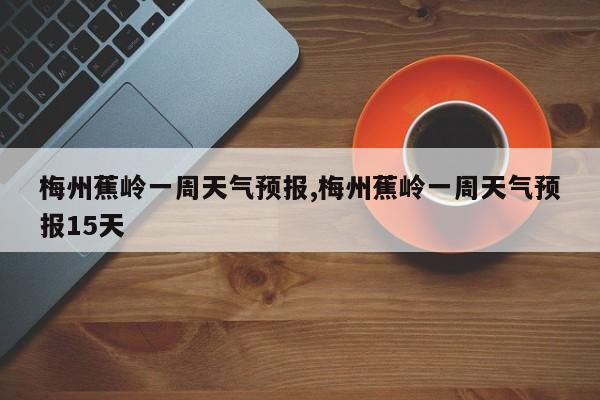 梅州蕉岭一周天气预报,梅州蕉岭一周天气预报15天