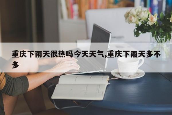 重庆下雨天很热吗今天天气,重庆下雨天多不多