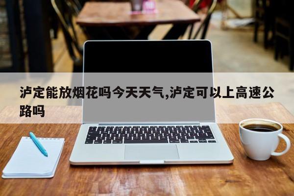 泸定能放烟花吗今天天气,泸定可以上高速公路吗