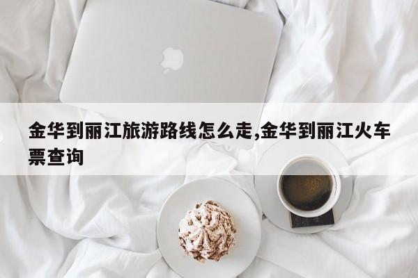 金华到丽江旅游路线怎么走,金华到丽江火车票查询 第1张