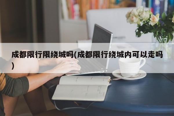 成都限行限绕城吗(成都限行绕城内可以走吗) 第1张