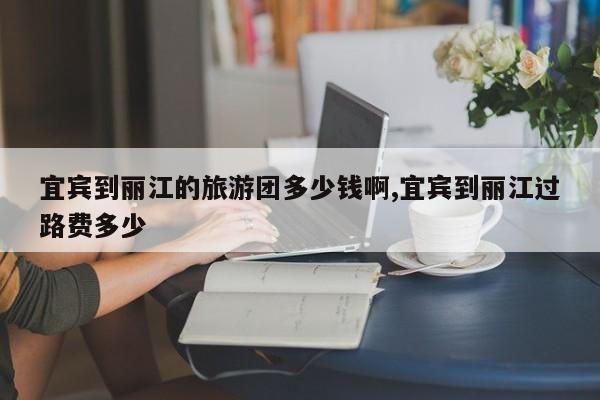 宜宾到丽江的旅游团多少钱啊,宜宾到丽江过路费多少