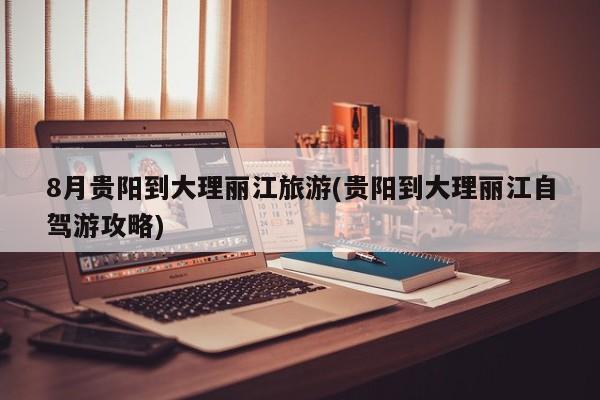 8月贵阳到大理丽江旅游(贵阳到大理丽江自驾游攻略)