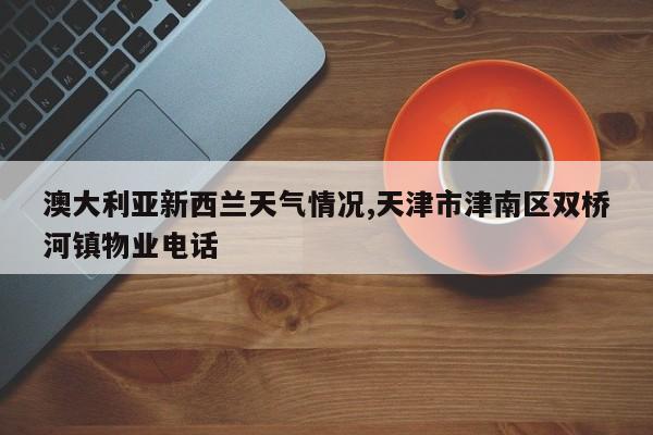 澳大利亚新西兰天气情况,天津市津南区双桥河镇物业电话