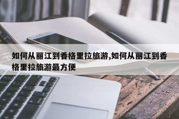 如何从丽江到香格里拉旅游,如何从丽江到香格里拉旅游最方便
