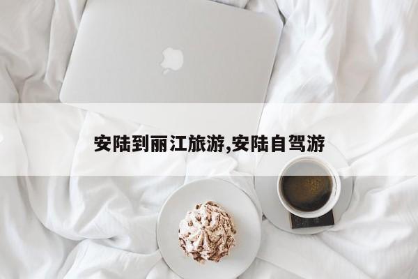 安陆到丽江旅游,安陆自驾游