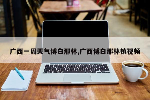 广西一周天气博白那林,广西博白那林镇视频