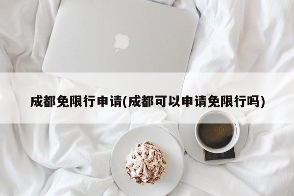 成都免限行申请(成都可以申请免限行吗)