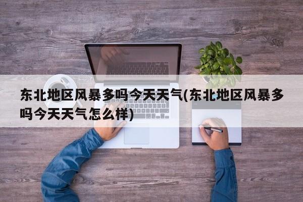 东北地区风暴多吗今天天气(东北地区风暴多吗今天天气怎么样)