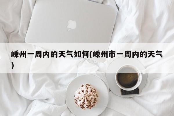 嵊州一周内的天气如何(嵊州市一周内的天气)