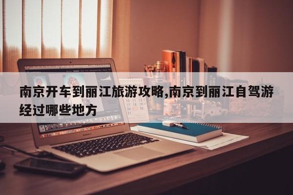 南京开车到丽江旅游攻略,南京到丽江自驾游经过哪些地方