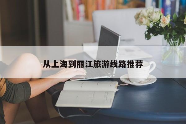 从上海到丽江旅游线路推荐