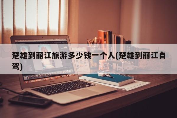 楚雄到丽江旅游多少钱一个人(楚雄到丽江自驾)