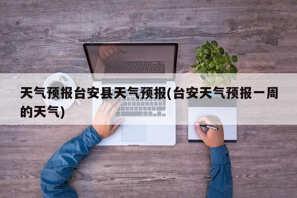 天气预报台安县天气预报(台安天气预报一周的天气)