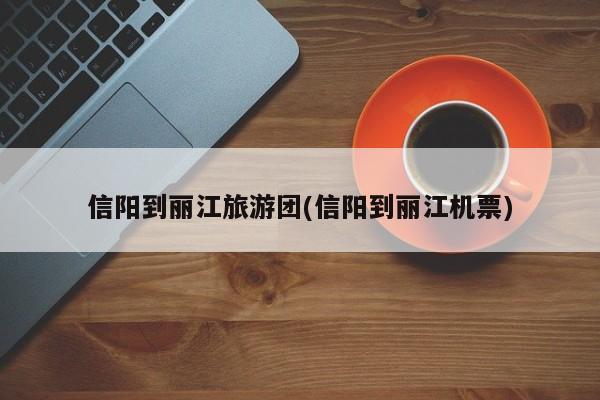 信阳到丽江旅游团(信阳到丽江机票)