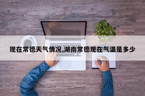 现在常德天气情况,湖南常德现在气温是多少