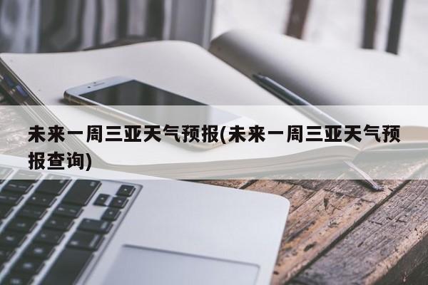 未来一周三亚天气预报(未来一周三亚天气预报查询)