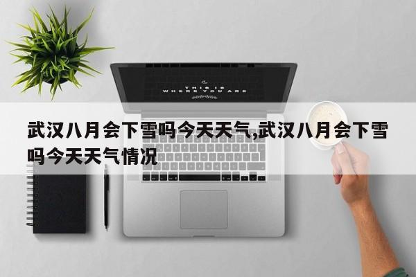 武汉八月会下雪吗今天天气,武汉八月会下雪吗今天天气情况