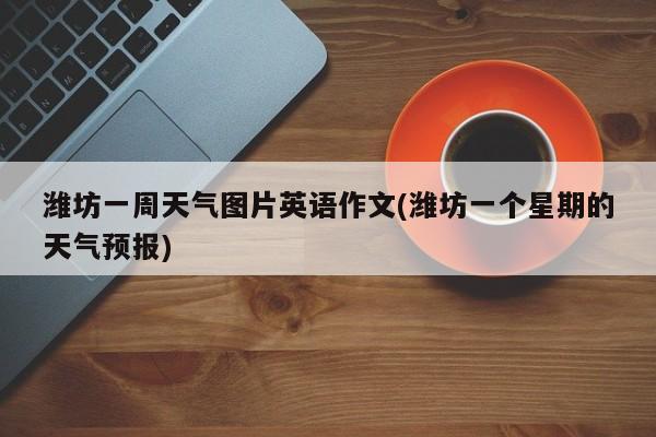 潍坊一周天气图片英语作文(潍坊一个星期的天气预报)