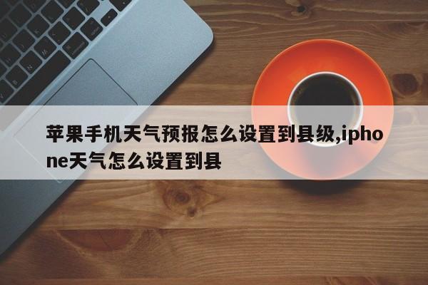 苹果手机天气预报怎么设置到县级,iphone天气怎么设置到县