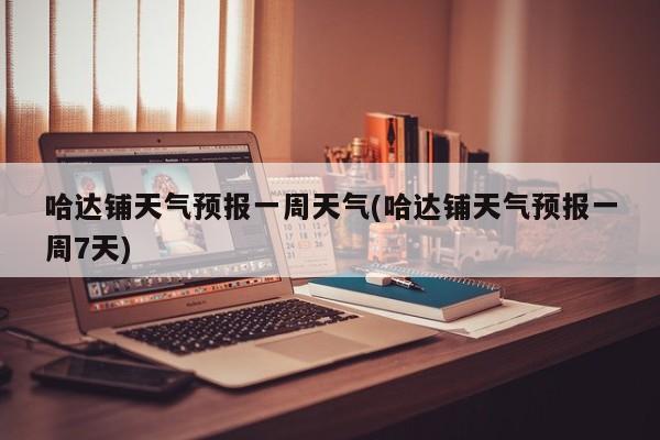 哈达铺天气预报一周天气(哈达铺天气预报一周7天)