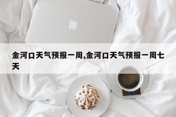金河口天气预报一周,金河口天气预报一周七天