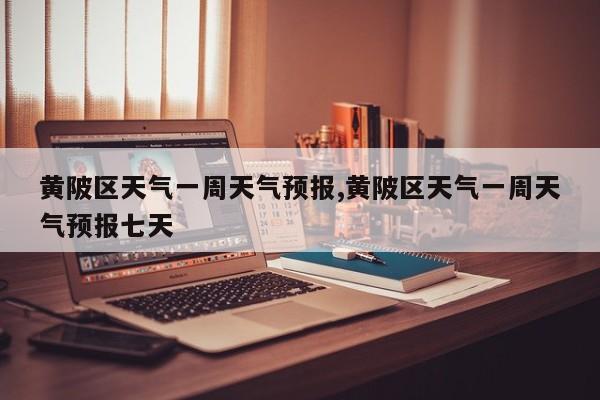 黄陂区天气一周天气预报,黄陂区天气一周天气预报七天