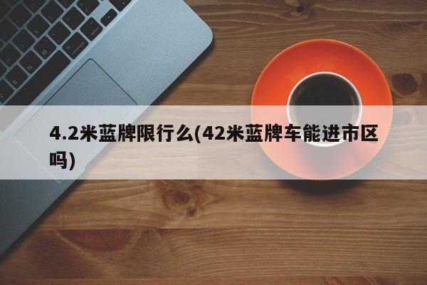 4.2米蓝牌限行么(42米蓝牌车能进市区吗) 第1张