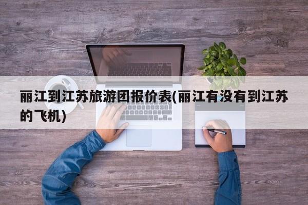 丽江到江苏旅游团报价表(丽江有没有到江苏的飞机)