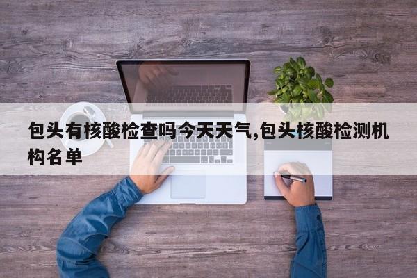 包头有核酸检查吗今天天气,包头核酸检测机构名单