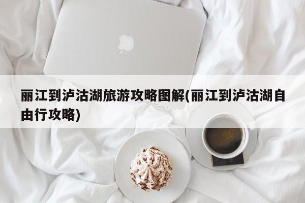 丽江到泸沽湖旅游攻略图解(丽江到泸沽湖自由行攻略)