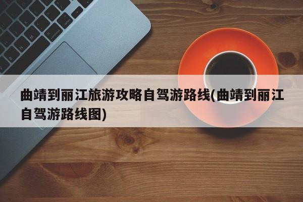 曲靖到丽江旅游攻略自驾游路线(曲靖到丽江自驾游路线图)