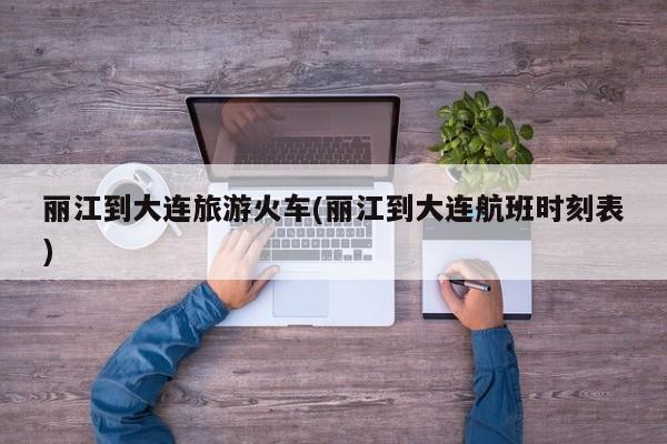 丽江到大连旅游火车(丽江到大连航班时刻表)