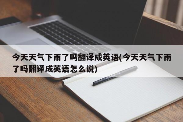 今天天气下雨了吗翻译成英语(今天天气下雨了吗翻译成英语怎么说)