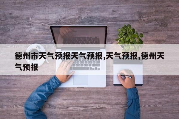 德州市天气预报天气预报,天气预报,德州天气预报