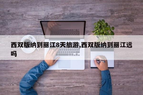 西双版纳到丽江8天旅游,西双版纳到丽江远吗