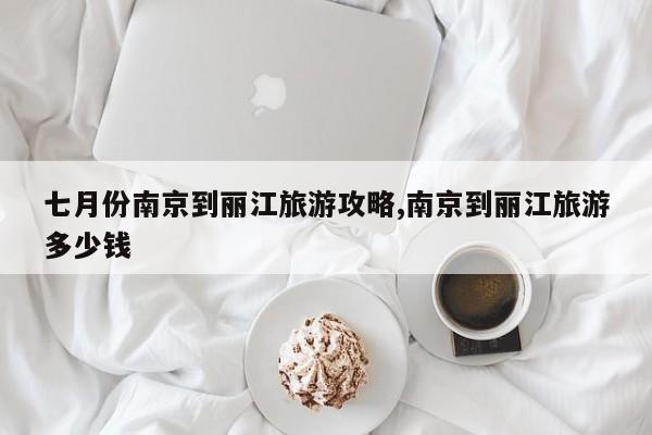 七月份南京到丽江旅游攻略,南京到丽江旅游多少钱