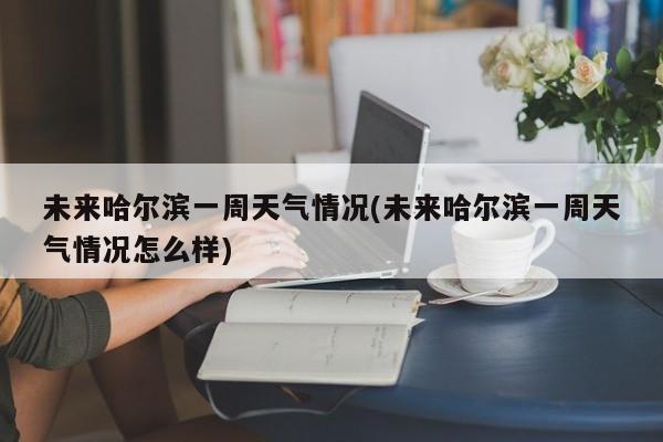 未来哈尔滨一周天气情况(未来哈尔滨一周天气情况怎么样)