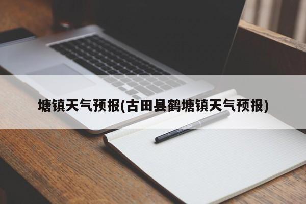 塘镇天气预报(古田县鹤塘镇天气预报)