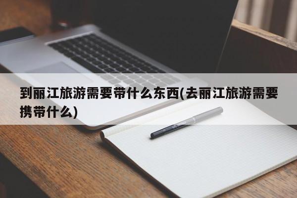 到丽江旅游需要带什么东西(去丽江旅游需要携带什么)
