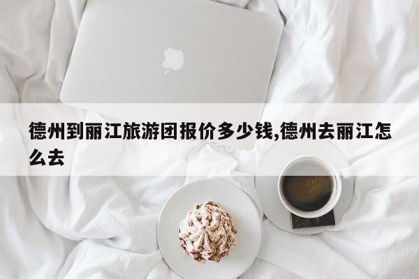 德州到丽江旅游团报价多少钱,德州去丽江怎么去
